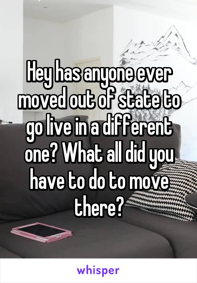 Hey has anyone ever moved out of state to go live in a different one? What all did you have to do to move there?