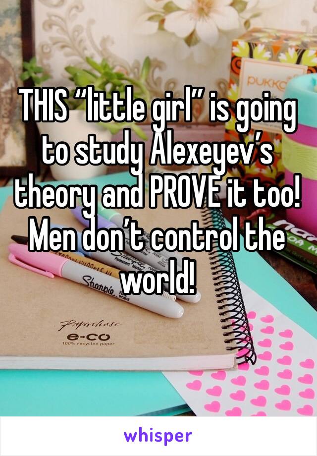 THIS “little girl” is going to study Alexeyev’s theory and PROVE it too! Men don’t control the world! 