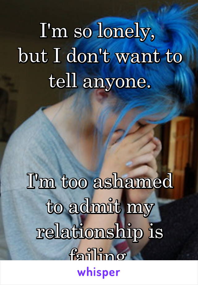 I'm so lonely, 
but I don't want to tell anyone.



I'm too ashamed to admit my relationship is failing.