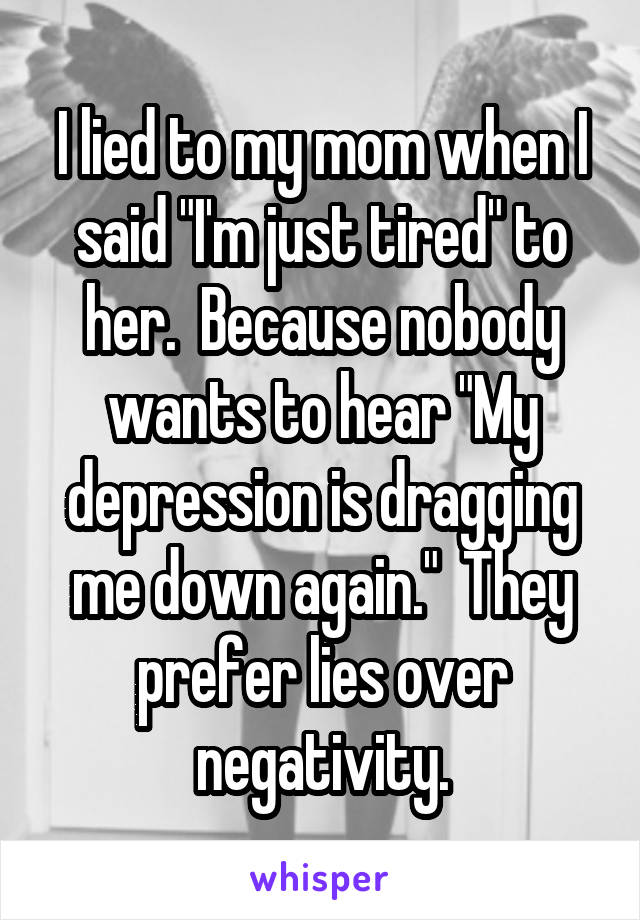 I lied to my mom when I said "I'm just tired" to her.  Because nobody wants to hear "My depression is dragging me down again."  They prefer lies over negativity.