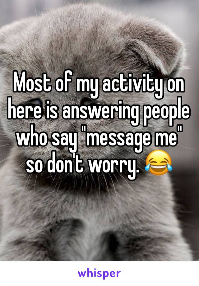 Most of my activity on here is answering people who say "message me" so don't worry. 😂