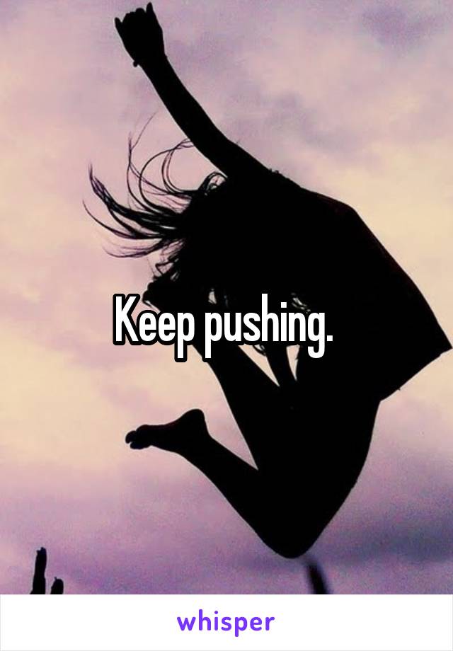 Keep pushing. 