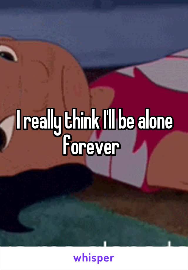I really think I'll be alone forever  