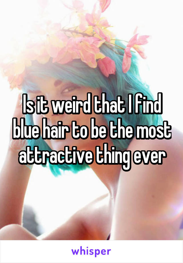Is it weird that I find blue hair to be the most attractive thing ever