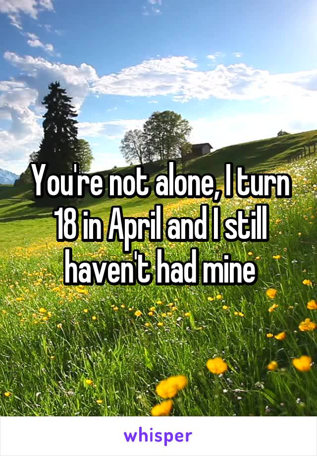 You're not alone, I turn 18 in April and I still haven't had mine