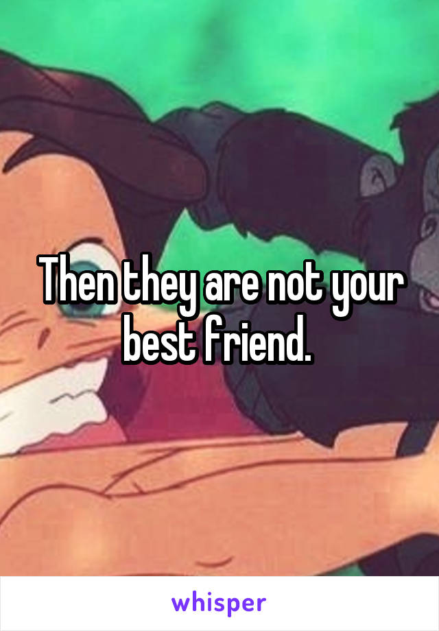 Then they are not your best friend. 