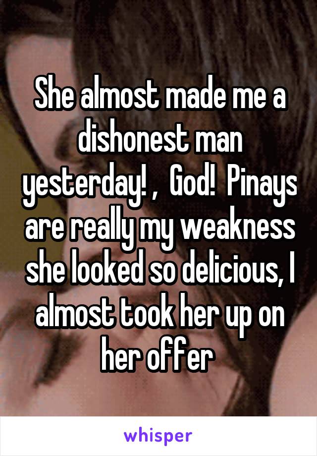 She almost made me a dishonest man yesterday! ,  God!  Pinays are really my weakness she looked so delicious, I almost took her up on her offer 