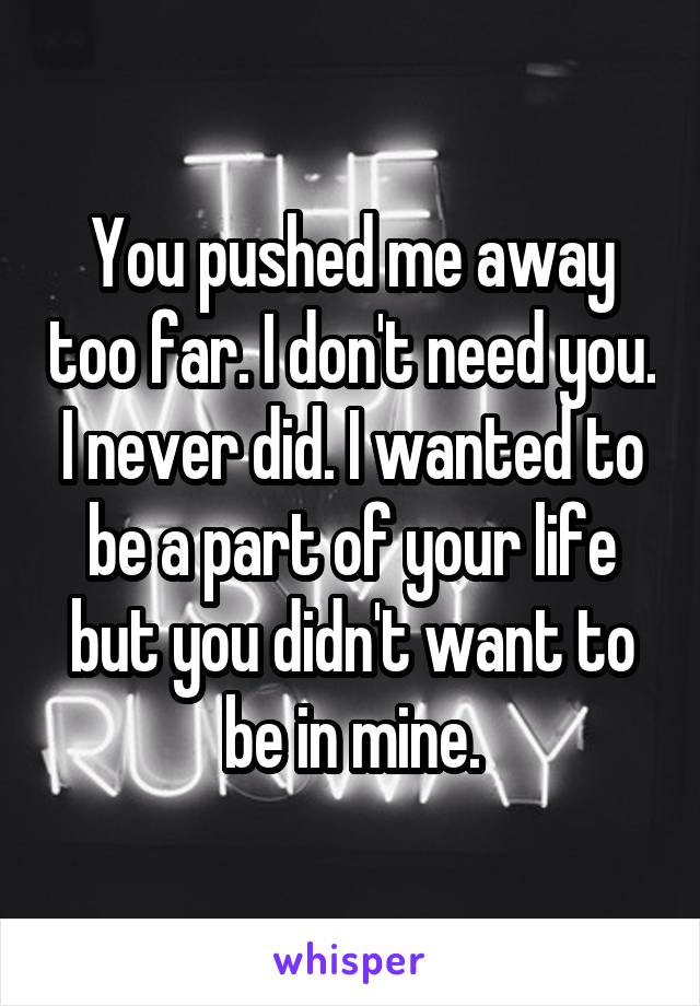 You pushed me away too far. I don't need you. I never did. I wanted to be a part of your life but you didn't want to be in mine.