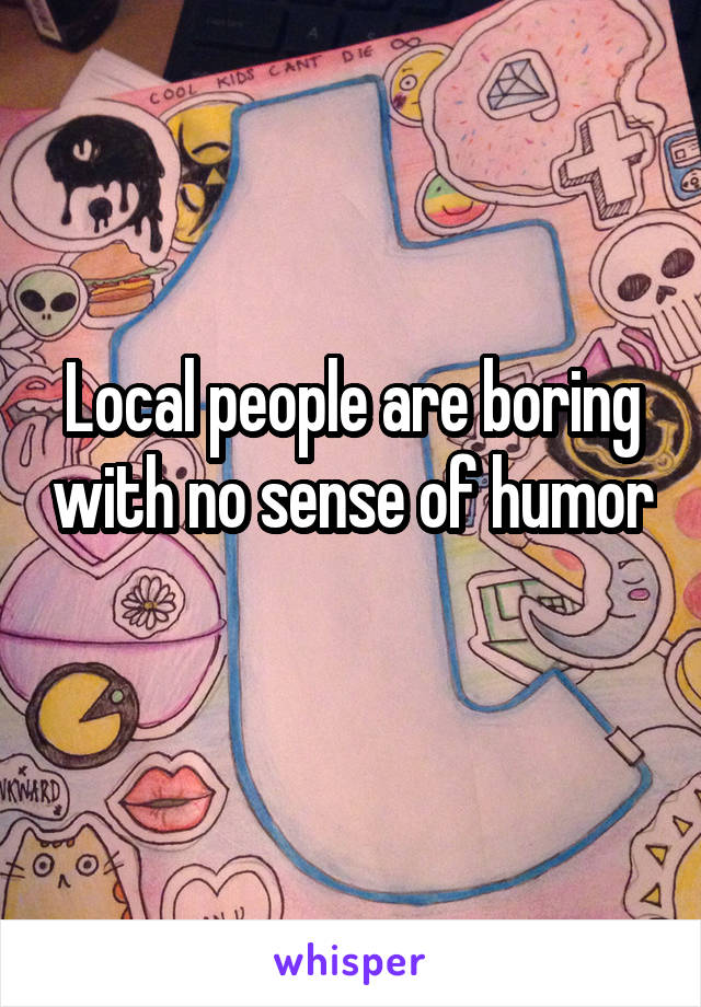 Local people are boring with no sense of humor 