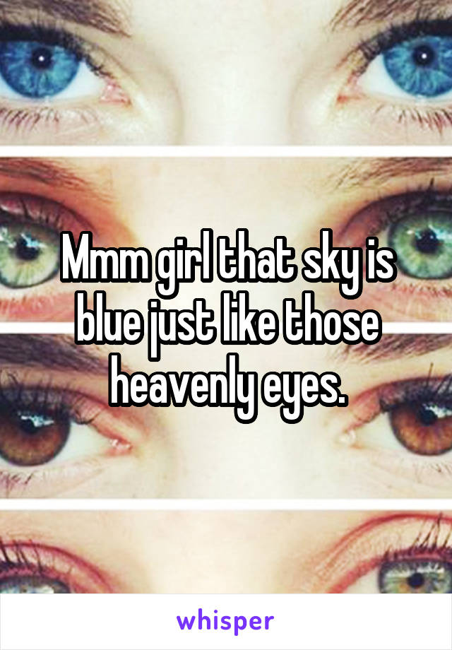 Mmm girl that sky is blue just like those heavenly eyes.