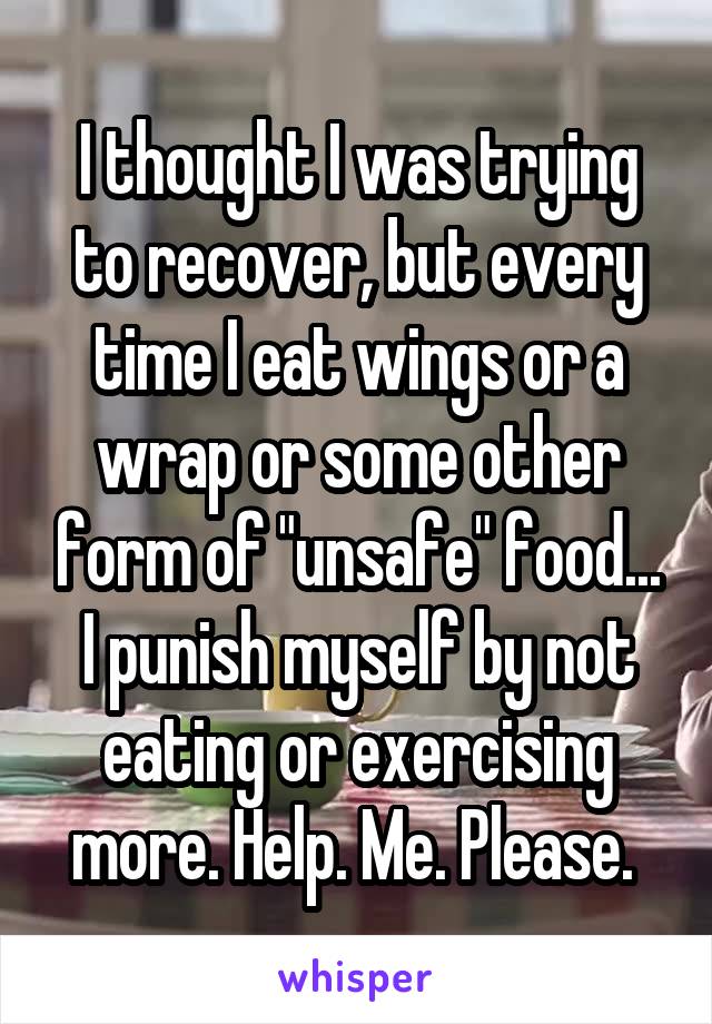 I thought I was trying to recover, but every time I eat wings or a wrap or some other form of "unsafe" food... I punish myself by not eating or exercising more. Help. Me. Please. 