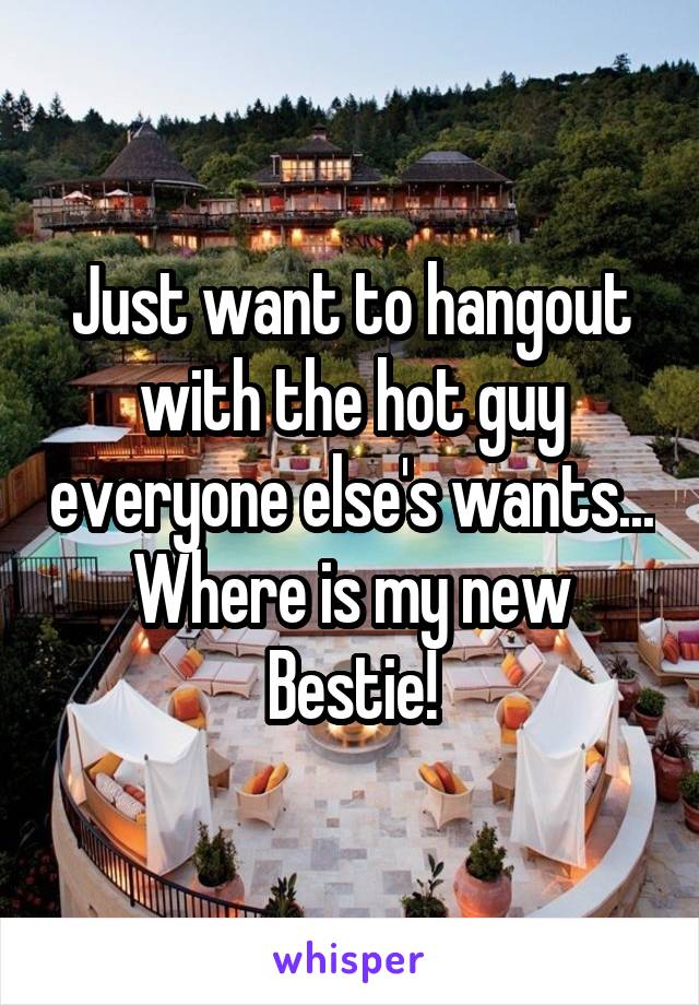 Just want to hangout with the hot guy everyone else's wants...
Where is my new Bestie!