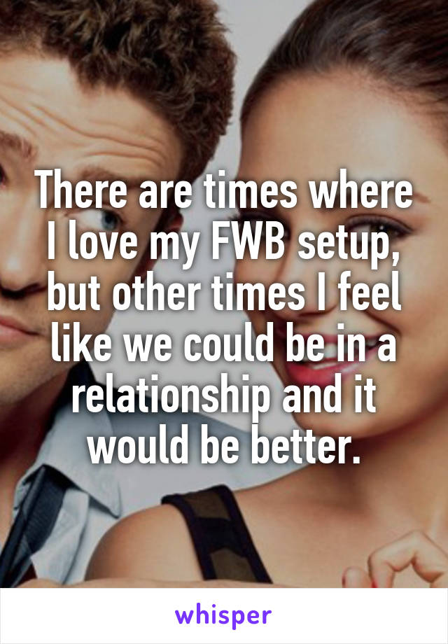 There are times where I love my FWB setup, but other times I feel like we could be in a relationship and it would be better.