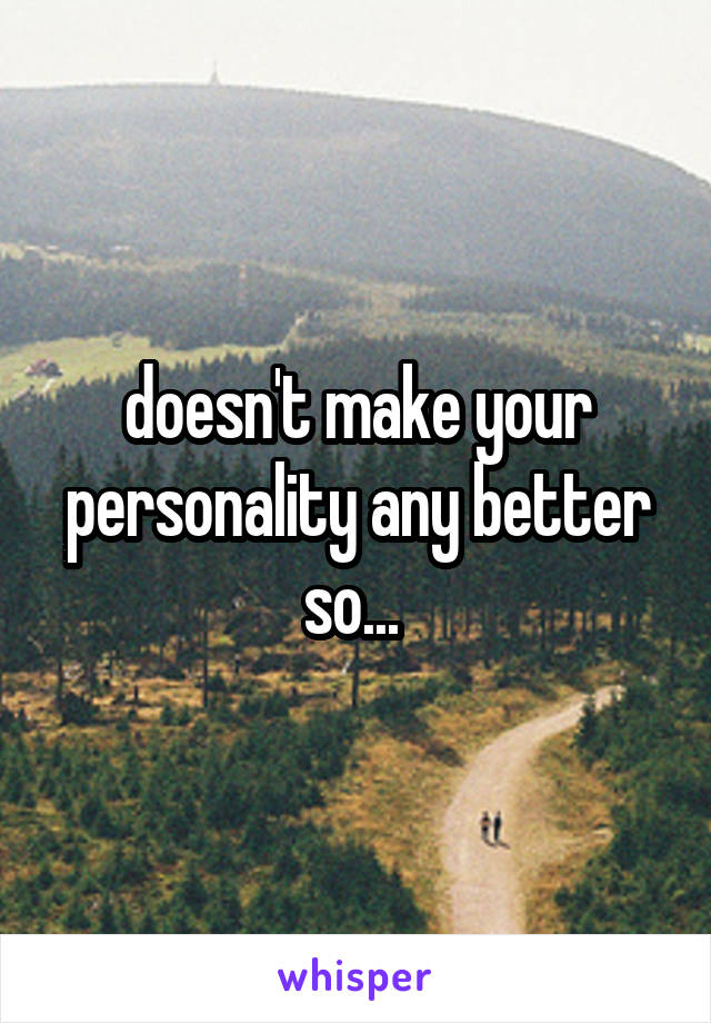 doesn't make your personality any better so... 