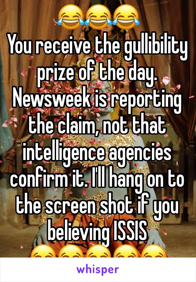 😂😂😂
You receive the gullibility prize of the day.
Newsweek is reporting the claim, not that intelligence agencies confirm it. I'll hang on to the screen shot if you believing ISSIS
😂😂😂😂😂