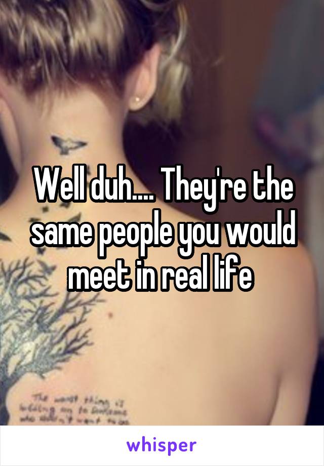 Well duh.... They're the same people you would meet in real life 