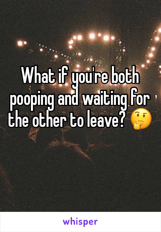 What if you're both pooping and waiting for the other to leave? 🤔