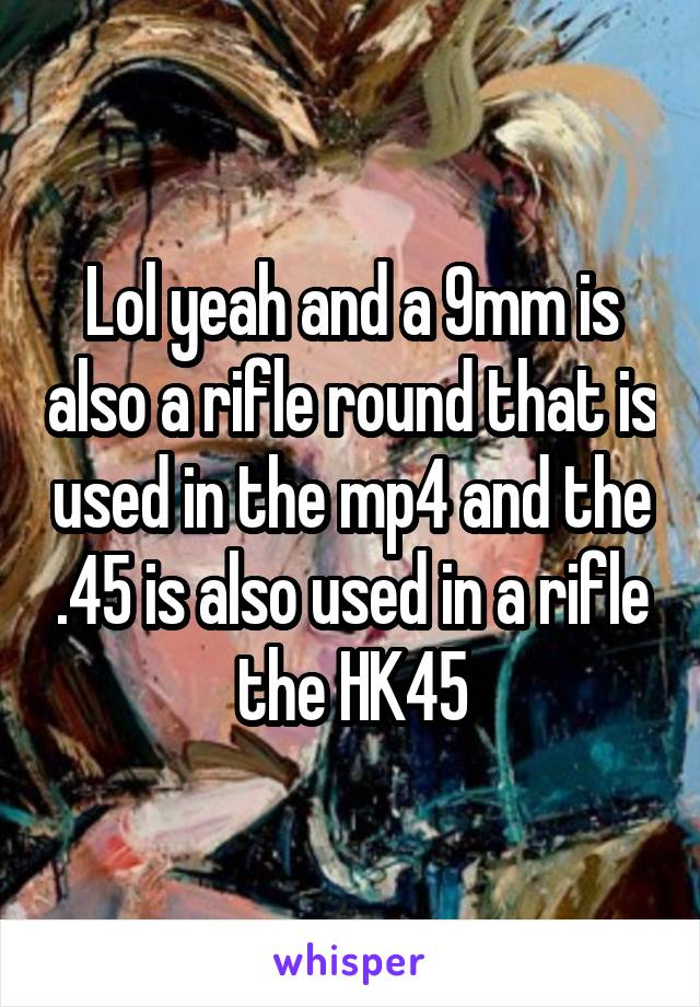Lol yeah and a 9mm is also a rifle round that is used in the mp4 and the .45 is also used in a rifle the HK45