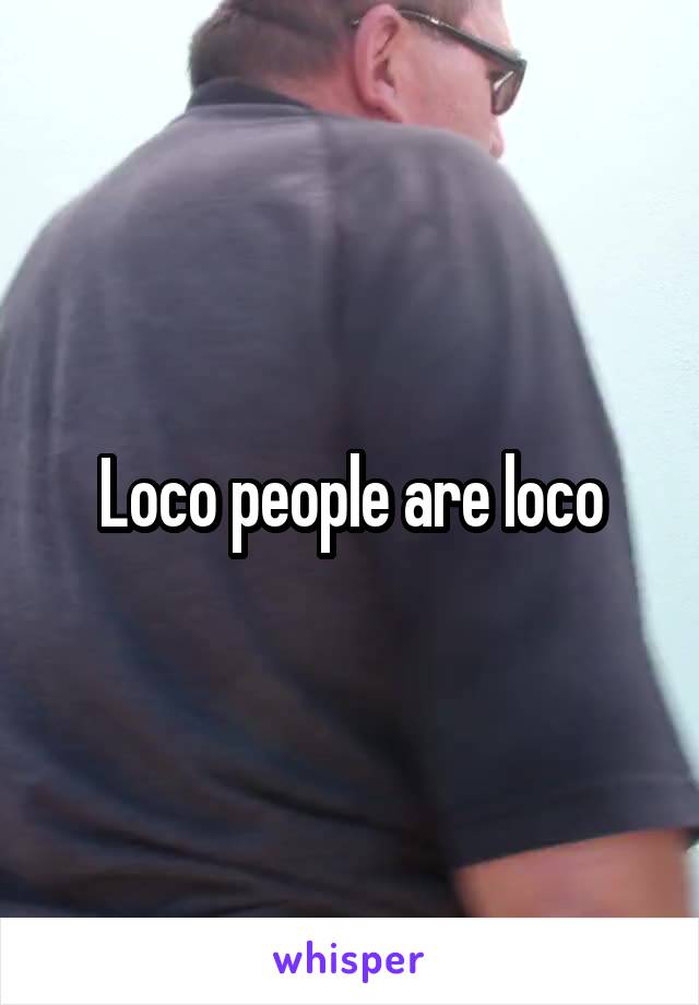Loco people are loco