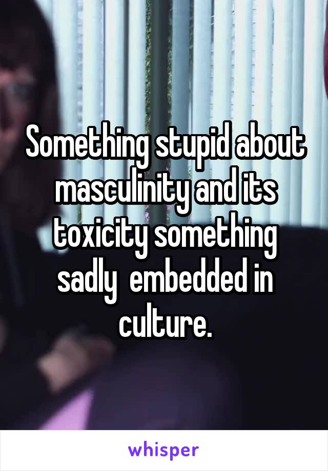 Something stupid about masculinity and its toxicity something sadly  embedded in culture.