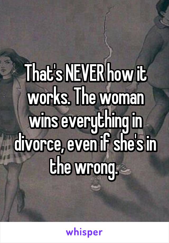That's NEVER how it works. The woman wins everything in divorce, even if she's in the wrong. 