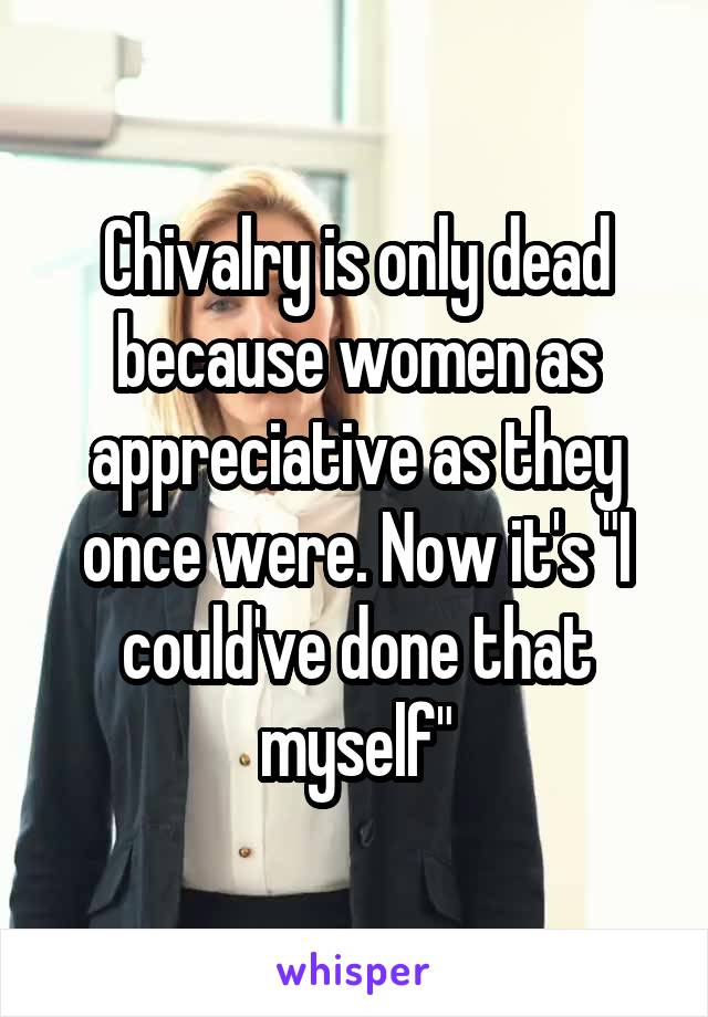 Chivalry is only dead because women as appreciative as they once were. Now it's "I could've done that myself"