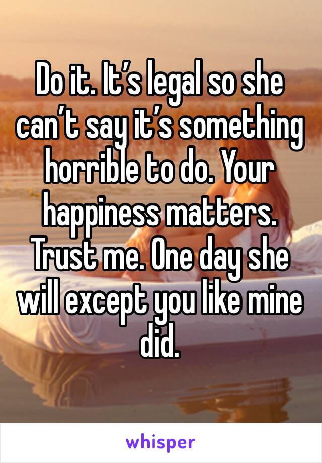 Do it. It’s legal so she can’t say it’s something horrible to do. Your happiness matters. Trust me. One day she will except you like mine did.