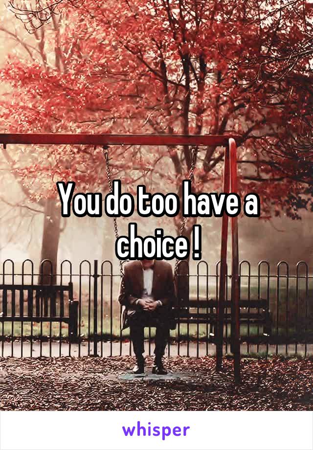 You do too have a choice !