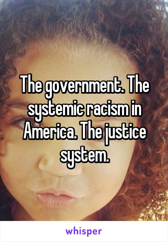 The government. The systemic racism in America. The justice system.