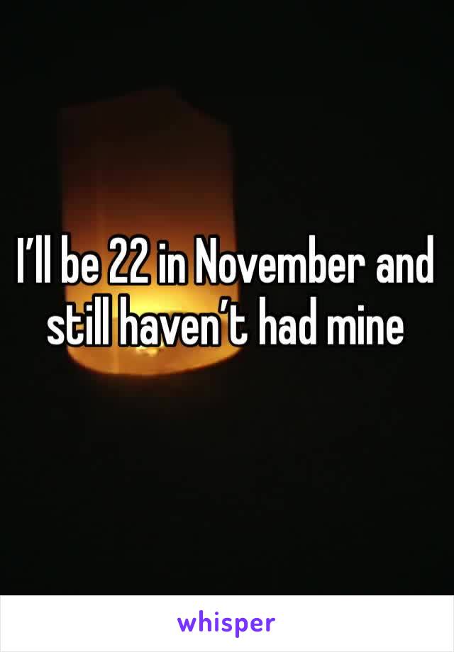 I’ll be 22 in November and still haven’t had mine