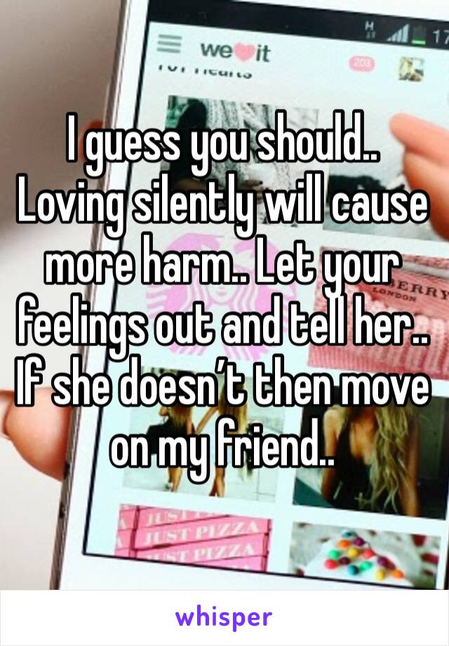 I guess you should.. Loving silently will cause more harm.. Let your feelings out and tell her.. If she doesn’t then move on my friend.. 