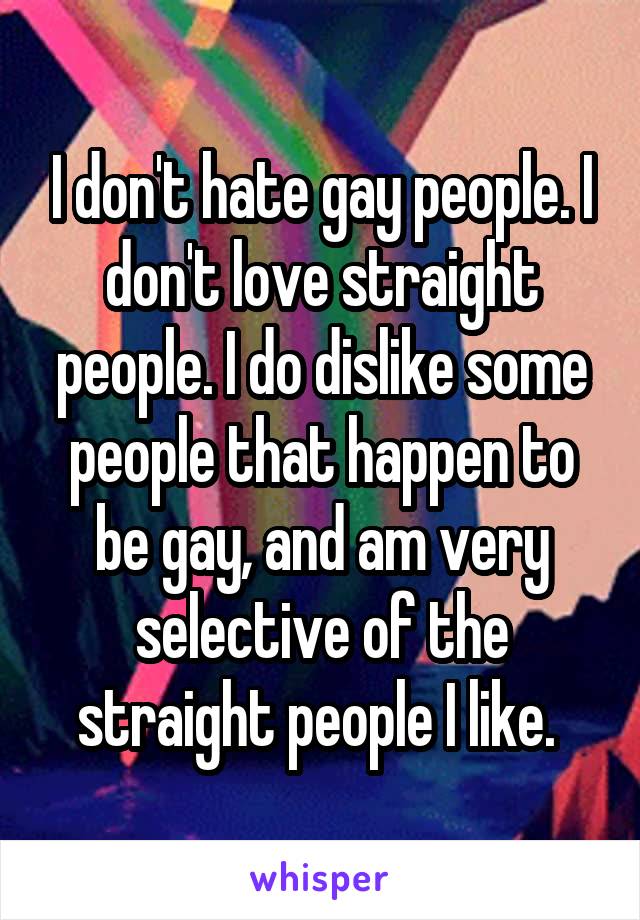 I don't hate gay people. I don't love straight people. I do dislike some people that happen to be gay, and am very selective of the straight people I like. 