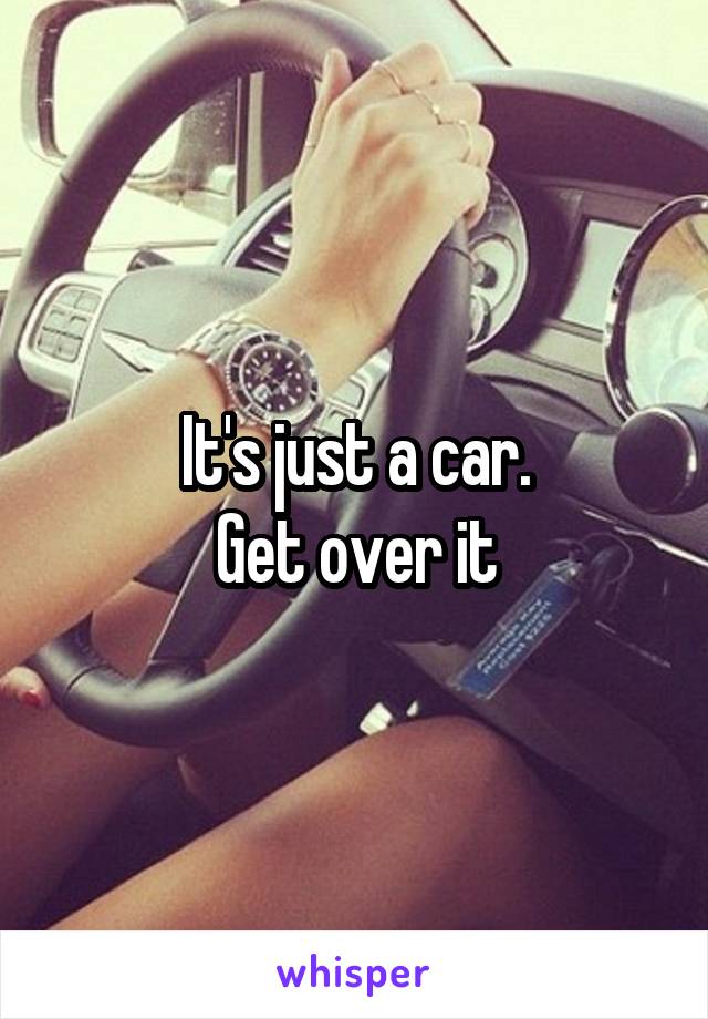 It's just a car.
Get over it