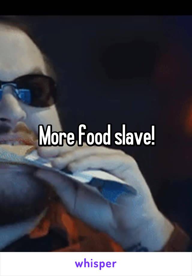 More food slave!