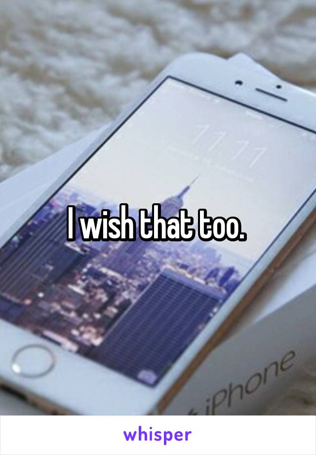 I wish that too. 