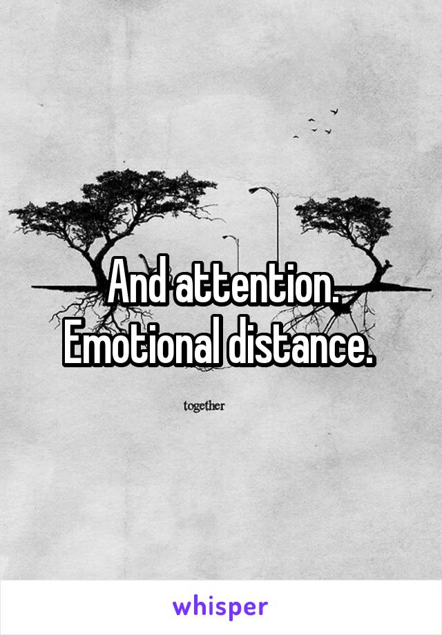 And attention. Emotional distance. 