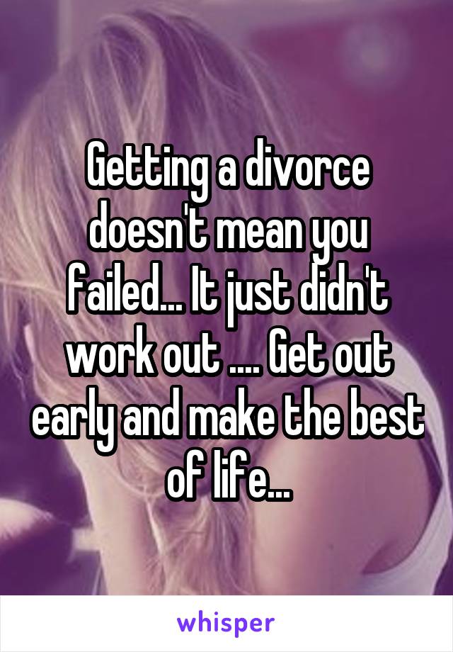 Getting a divorce doesn't mean you failed... It just didn't work out .... Get out early and make the best of life...