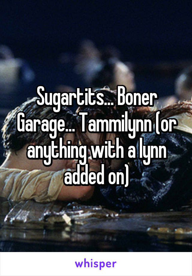 Sugartits... Boner Garage... Tammilynn (or anything with a lynn added on)