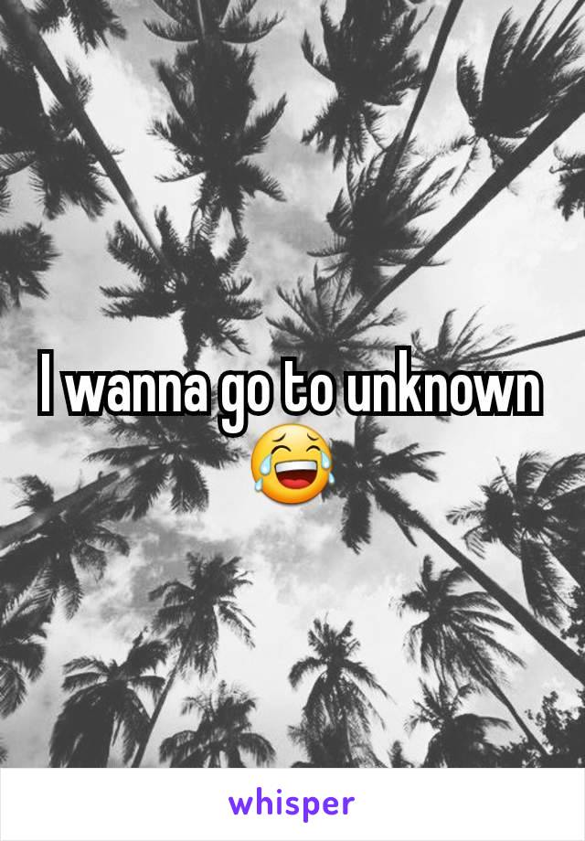 I wanna go to unknown 😂