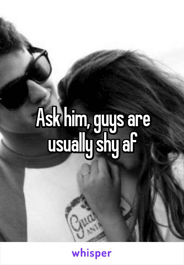Ask him, guys are usually shy af