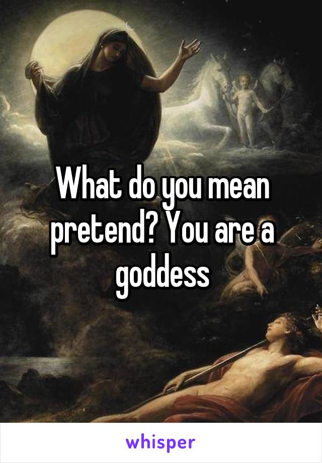 What do you mean pretend? You are a goddess