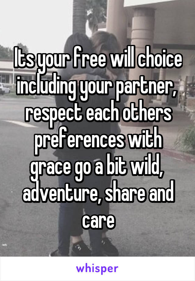 Its your free will choice including your partner,  respect each others preferences with grace go a bit wild,  adventure, share and care