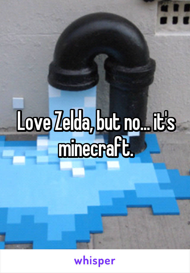 Love Zelda, but no... it's minecraft.