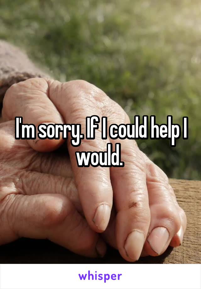 I'm sorry. If I could help I would. 