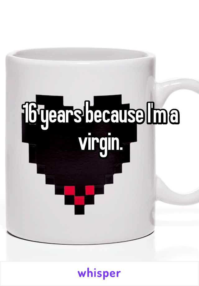 16 years because I'm a virgin.
