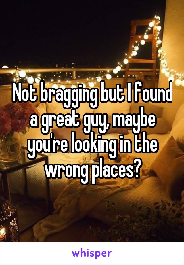 Not bragging but I found a great guy, maybe you're looking in the wrong places?