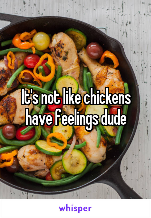 It's not like chickens have feelings dude