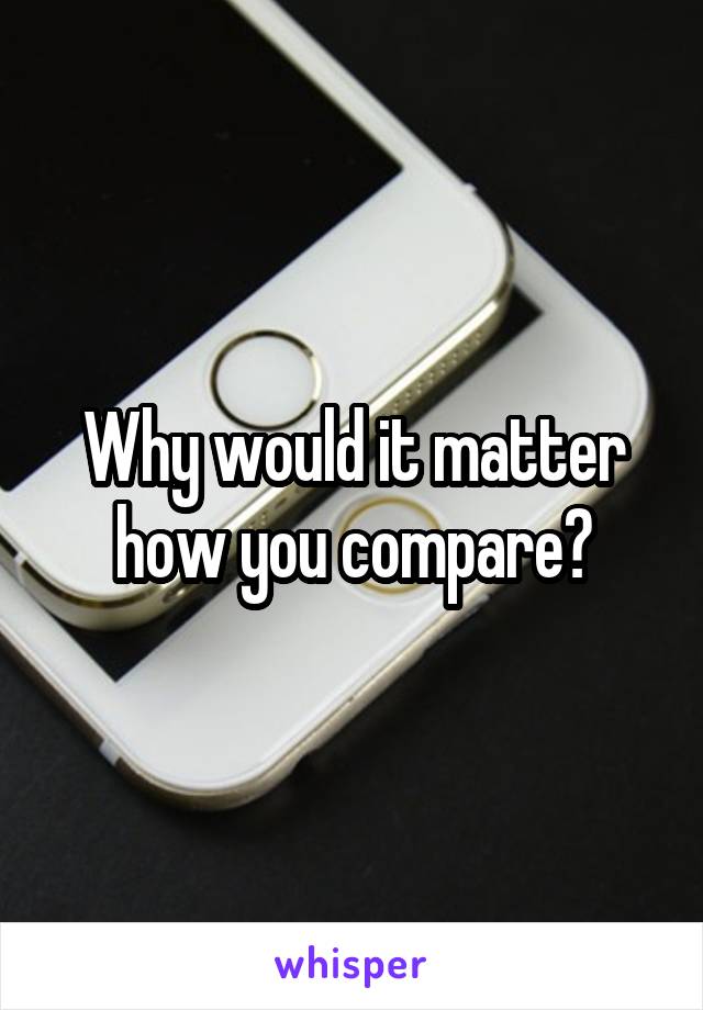 Why would it matter how you compare?