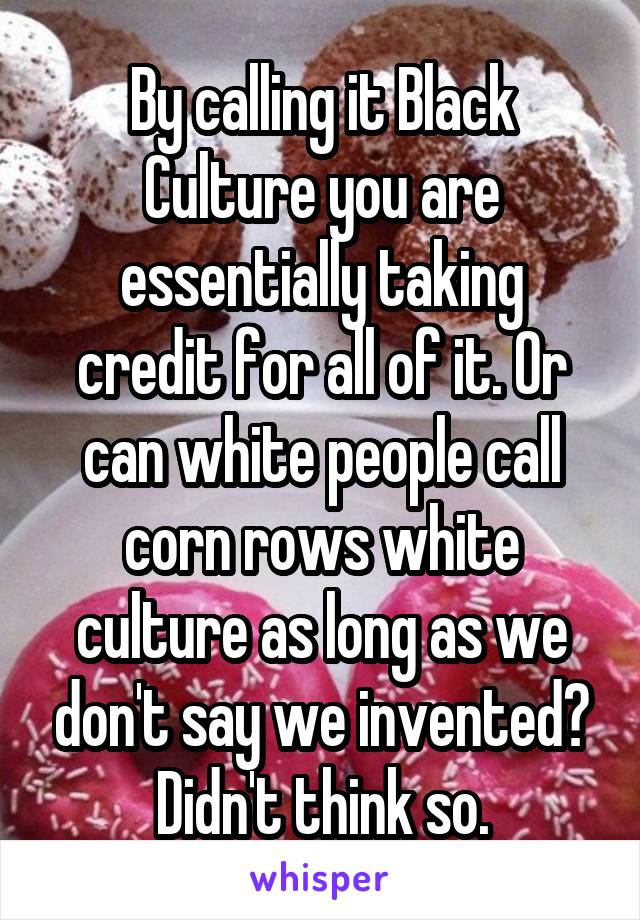 By calling it Black Culture you are essentially taking credit for all of it. Or can white people call corn rows white culture as long as we don't say we invented? Didn't think so.