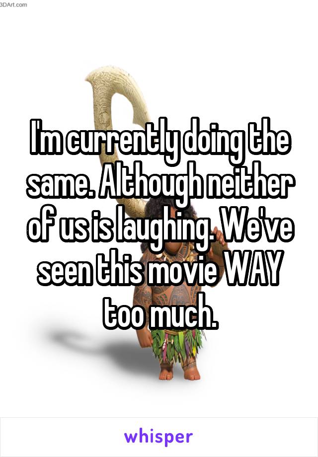 I'm currently doing the same. Although neither of us is laughing. We've seen this movie WAY too much.